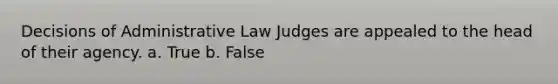 Decisions of Administrative Law Judges are appealed to the head of their agency. a. True b. False