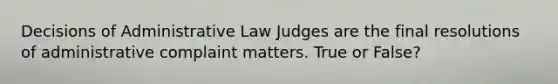 Decisions of Administrative Law Judges are the final resolutions of administrative complaint matters. True or False?