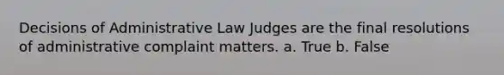 Decisions of Administrative Law Judges are the final resolutions of administrative complaint matters. a. True b. False