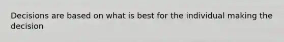 Decisions are based on what is best for the individual making the decision