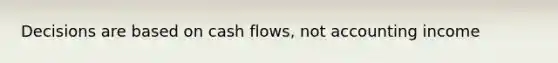 Decisions are based on cash flows, not accounting income