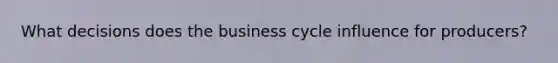 What decisions does the business cycle influence for producers?