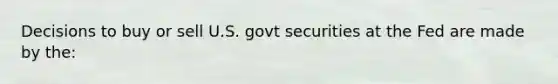 Decisions to buy or sell U.S. govt securities at the Fed are made by the: