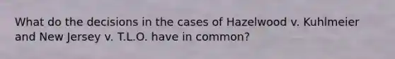 What do the decisions in the cases of Hazelwood v. Kuhlmeier and New Jersey v. T.L.O. have in common?