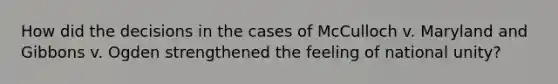 How did the decisions in the cases of McCulloch v. Maryland and Gibbons v. Ogden strengthened the feeling of national unity?