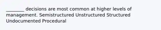 ________ decisions are most common at higher levels of management. Semistructured Unstructured Structured Undocumented Procedural