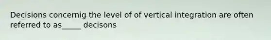 Decisions concernig the level of of vertical integration are often referred to as_____ decisons