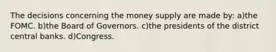 The decisions concerning the money supply are made by: a)the FOMC. b)the Board of Governors. c)the presidents of the district central banks. d)Congress.