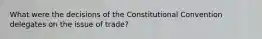 What were the decisions of the Constitutional Convention delegates on the issue of trade?