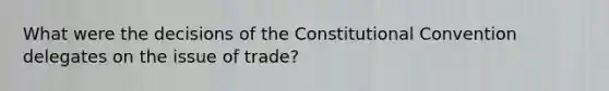 What were the decisions of the Constitutional Convention delegates on the issue of trade?