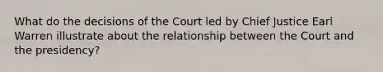 What do the decisions of the Court led by Chief Justice Earl Warren illustrate about the relationship between the Court and the presidency?