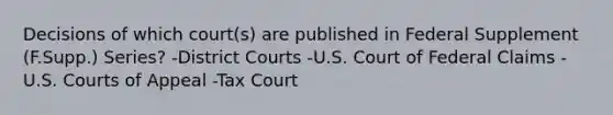 Decisions of which court(s) are published in Federal Supplement (F.Supp.) Series? -District Courts -U.S. Court of Federal Claims -U.S. Courts of Appeal -Tax Court