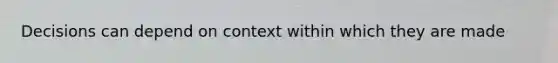 Decisions can depend on context within which they are made