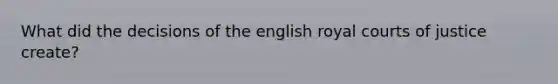 What did the decisions of the english royal courts of justice create?