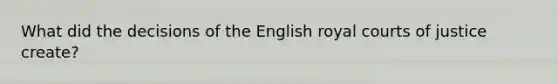 What did the decisions of the English royal courts of justice create?