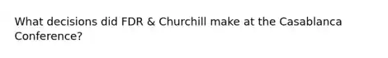 What decisions did FDR & Churchill make at the Casablanca Conference?