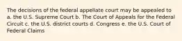 The decisions of the federal appellate court may be appealed to a. the U.S. Supreme Court b. The Court of Appeals for the Federal Circuit c. the U.S. district courts d. Congress e. the U.S. Court of Federal Claims