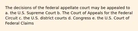 The decisions of the federal appellate court may be appealed to a. the U.S. Supreme Court b. The Court of Appeals for the Federal Circuit c. the U.S. district courts d. Congress e. the U.S. Court of Federal Claims