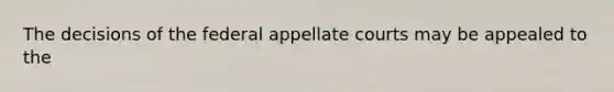 The decisions of the federal appellate courts may be appealed to the