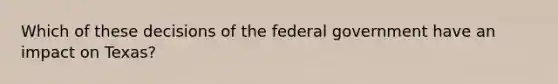 Which of these decisions of the federal government have an impact on Texas?