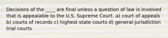 Decisions of the ____ are final unless a question of law is involved that is appealable to the U.S. Supreme Court. a) court of appeals b) courts of records c) highest state courts d) general-jurisdiction trial courts