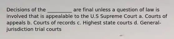 Decisions of the __________ are final unless a question of law is involved that is appealable to the U.S Supreme Court a. Courts of appeals b. Courts of records c. Highest state courts d. General-jurisdiction trial courts