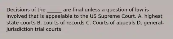 Decisions of the ______ are final unless a question of law is involved that is appealable to the US Supreme Court. A. highest state courts B. courts of records C. Courts of appeals D. general-jurisdiction trial courts