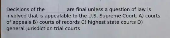 Decisions of the ________ are final unless a question of law is involved that is appealable to the U.S. Supreme Court. A) courts of appeals B) courts of records C) highest state courts D) general-jurisdiction trial courts