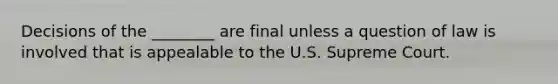 Decisions of the ________ are final unless a question of law is involved that is appealable to the U.S. Supreme Court.