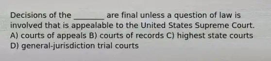 Decisions of the ________ are final unless a question of law is involved that is appealable to the United States Supreme Court. A) courts of appeals B) courts of records C) highest state courts D) general-jurisdiction trial courts