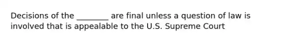 Decisions of the ________ are final unless a question of law is involved that is appealable to the U.S. Supreme Court