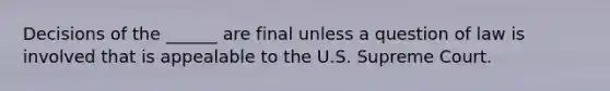 Decisions of the ______ are final unless a question of law is involved that is appealable to the U.S. Supreme Court.