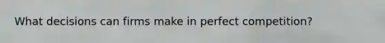 What decisions can firms make in perfect competition?