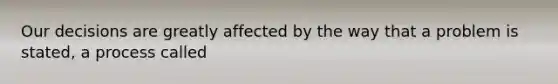 Our decisions are greatly affected by the way that a problem is stated, a process called