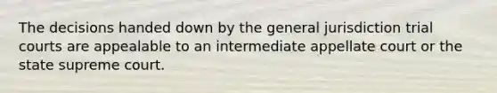 The decisions handed down by the general jurisdiction trial courts are appealable to an intermediate appellate court or the state supreme court.