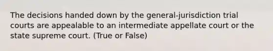 The decisions handed down by the general-jurisdiction trial courts are appealable to an intermediate appellate court or the state supreme court. (True or False)