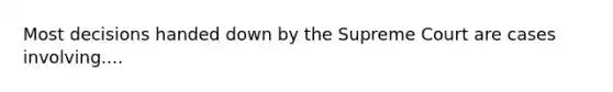 Most decisions handed down by the Supreme Court are cases involving....