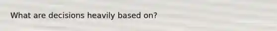 What are decisions heavily based on?