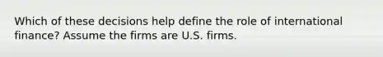 Which of these decisions help define the role of international finance? Assume the firms are U.S. firms.