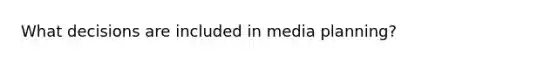 What decisions are included in media planning?