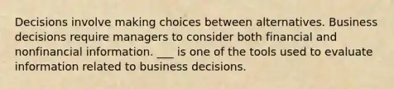 Decisions involve making choices between alternatives. Business decisions require managers to consider both financial and nonfinancial information. ___ is one of the tools used to evaluate information related to business decisions.