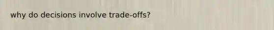 why do decisions involve trade-offs?