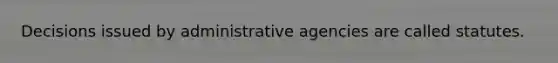 Decisions issued by administrative agencies are called statutes.