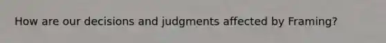 How are our decisions and judgments affected by Framing?