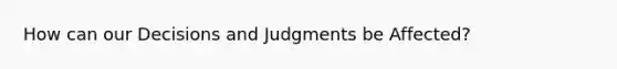 How can our Decisions and Judgments be Affected?