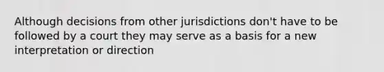 Although decisions from other jurisdictions don't have to be followed by a court they may serve as a basis for a new interpretation or direction