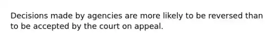 Decisions made by agencies are more likely to be reversed than to be accepted by the court on appeal.