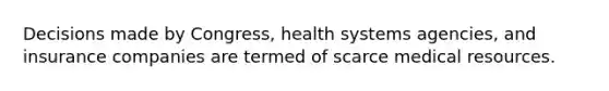 Decisions made by Congress, health systems agencies, and insurance companies are termed of scarce medical resources.