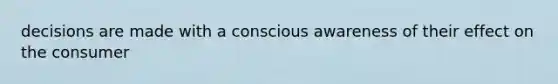 decisions are made with a conscious awareness of their effect on the consumer