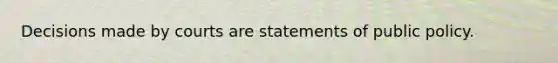 Decisions made by courts are statements of public policy.